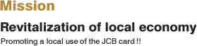 Mission：Revitalization of local economy Promoting a local use of the JCB card!!